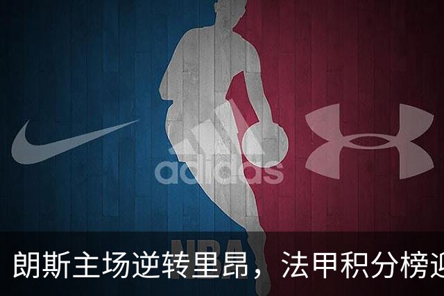 朗斯主场逆转里昂，法甲积分榜迎来新变化