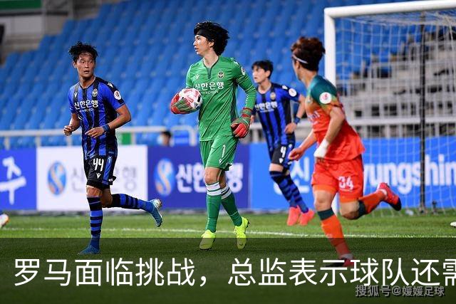 罗马面临挑战，总监表示球队还需进一步提升