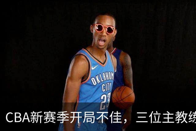 CBA新赛季开局不佳，三位主教练面临下课压力
